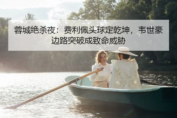 蓉城绝杀夜：费利佩头球定乾坤，韦世豪边路突破成致命威胁